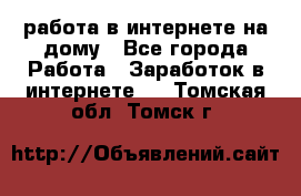 работа в интернете на дому - Все города Работа » Заработок в интернете   . Томская обл.,Томск г.